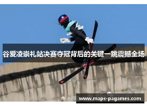 谷爱凌崇礼站决赛夺冠背后的关键一跳震撼全场