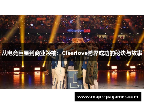从电竞巨星到商业领袖：Clearlove跨界成功的秘诀与故事