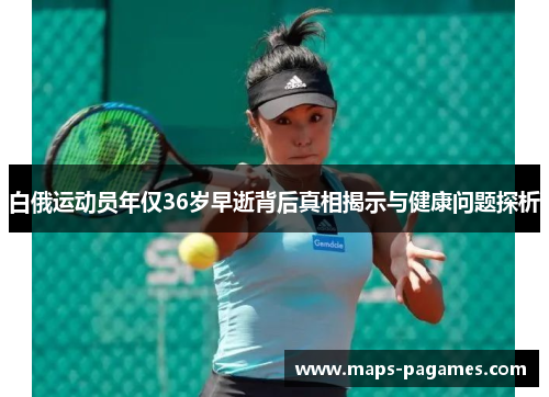 白俄运动员年仅36岁早逝背后真相揭示与健康问题探析