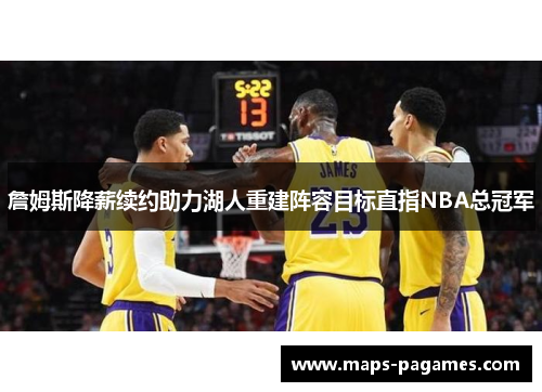 詹姆斯降薪续约助力湖人重建阵容目标直指NBA总冠军