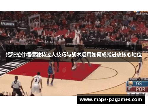 揭秘拉什福德独特过人技巧与战术运用如何成就进攻核心地位