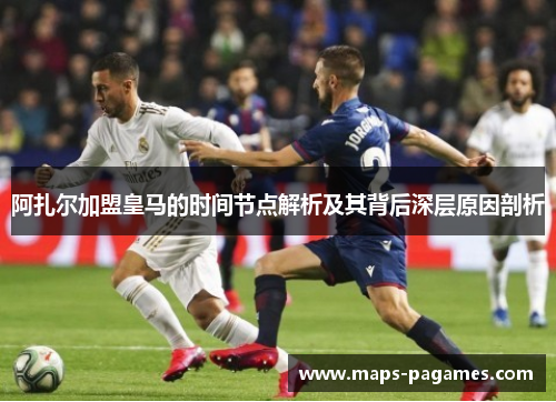 阿扎尔加盟皇马的时间节点解析及其背后深层原因剖析 阿扎尔加盟皇马的时间节点解析及其背后深层原因剖析