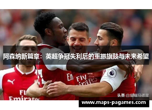 阿森纳新篇章:英超争冠失利后的重振旗鼓与未来希望 阿森纳新篇章:英超争冠失利后的重振旗鼓与未来希望