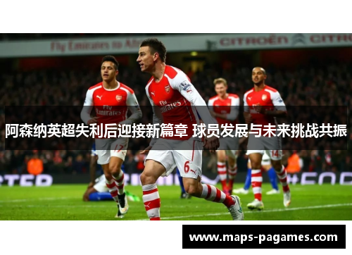 阿森纳英超失利后迎接新篇章 球员发展与未来挑战共振 阿森纳英超失利后迎接新篇章 球员发展与未来挑战共振