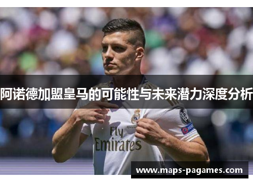 阿诺德加盟皇马的可能性与未来潜力深度分析 阿诺德加盟皇马的可能性与未来潜力深度分析