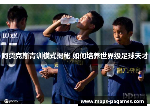 阿贾克斯青训模式揭秘 如何培养世界级足球天才 阿贾克斯青训模式揭秘 如何培养世界级足球天才