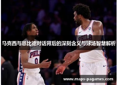马克西与恩比德对话背后的深刻含义与球场智慧解析 马克西与恩比德对话背后的深刻含义与球场智慧解析