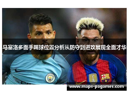 马塞洛多面手踢球位置分析从防守到进攻展现全面才华 马塞洛多面手踢球位置分析从防守到进攻展现全面才华