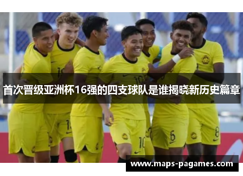 首次晋级亚洲杯16强的四支球队是谁揭晓新历史篇章 首次晋级亚洲杯16强的四支球队是谁揭晓新历史篇章