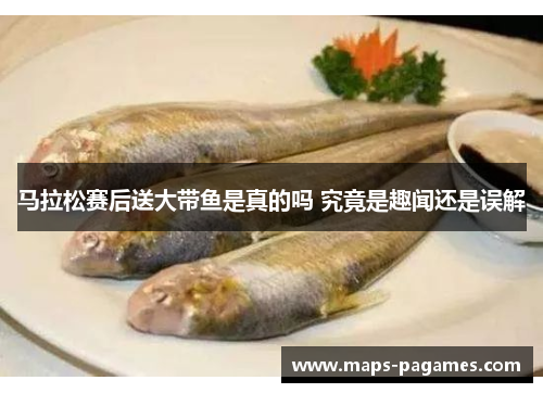 马拉松赛后送大带鱼是真的吗 究竟是趣闻还是误解 马拉松赛后送大带鱼是真的吗 究竟是趣闻还是误解