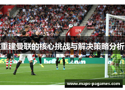 重建曼联的核心挑战与解决策略分析