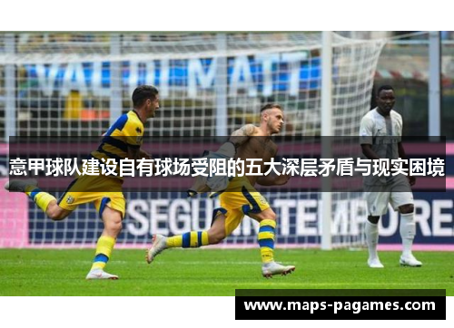 意甲球队建设自有球场受阻的五大深层矛盾与现实困境