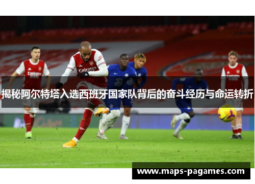 揭秘阿尔特塔入选西班牙国家队背后的奋斗经历与命运转折