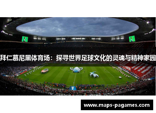 拜仁慕尼黑体育场:探寻世界足球文化的灵魂与精神家园 拜仁慕尼黑体育场:探寻世界足球文化的灵魂与精神家园