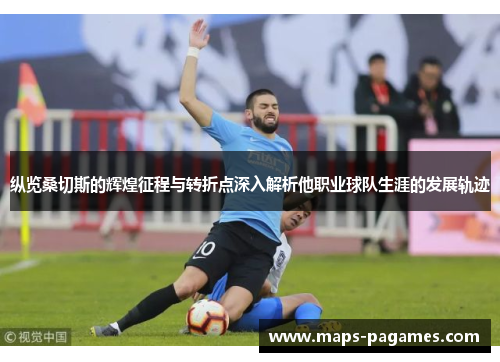 纵览桑切斯的辉煌征程与转折点深入解析他职业球队生涯的发展轨迹