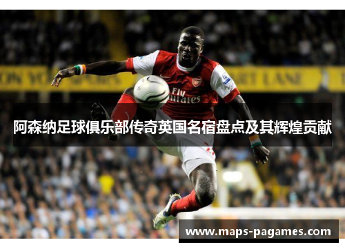 阿森纳足球俱乐部传奇英国名宿盘点及其辉煌贡献