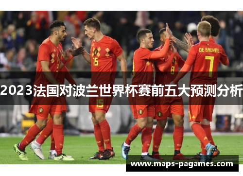 2023法国对波兰世界杯赛前五大预测分析