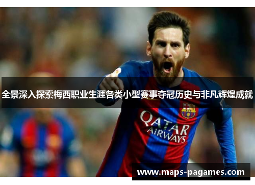 全景深入探索梅西职业生涯各类小型赛事夺冠历史与非凡辉煌成就