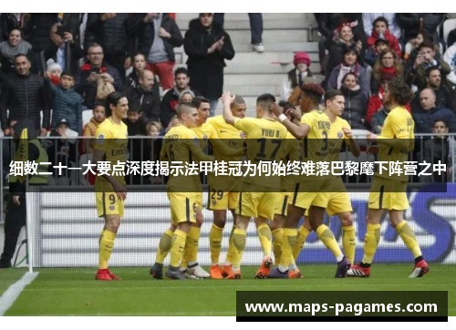 细数二十一大要点深度揭示法甲桂冠为何始终难落巴黎麾下阵营之中