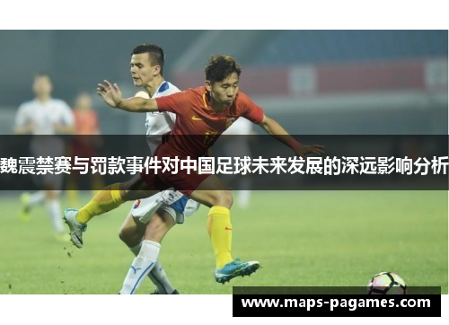 魏震禁赛与罚款事件对中国足球未来发展的深远影响分析