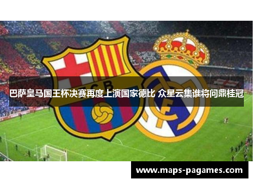 巴萨皇马国王杯决赛再度上演国家德比 众星云集谁将问鼎桂冠