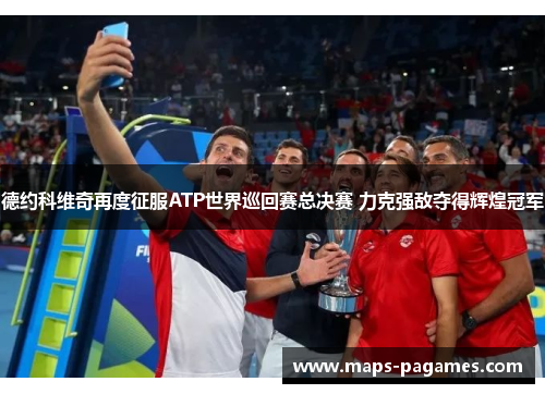 德约科维奇再度征服ATP世界巡回赛总决赛 力克强敌夺得辉煌冠军