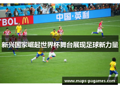 新兴国家崛起世界杯舞台展现足球新力量