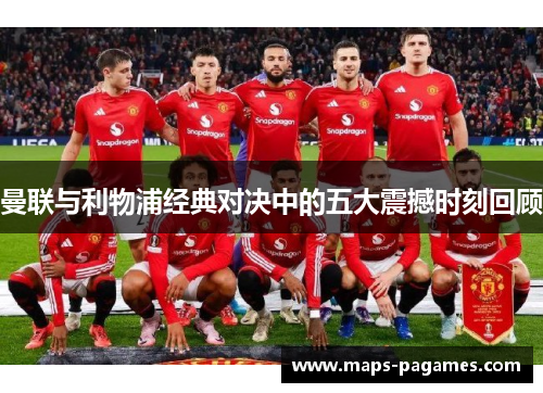 曼联与利物浦经典对决中的五大震撼时刻回顾