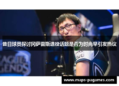 昔日球员探讨冈萨雷斯退役话题是否为时尚早引发热议