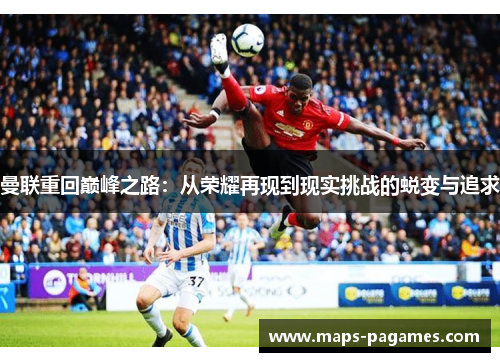 曼联重回巅峰之路：从荣耀再现到现实挑战的蜕变与追求