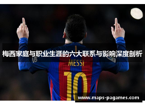 梅西家庭与职业生涯的六大联系与影响深度剖析