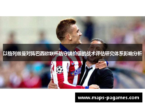 以格列兹曼对阵巴西欧联杯防守端价值的战术评估研究体系影响分析