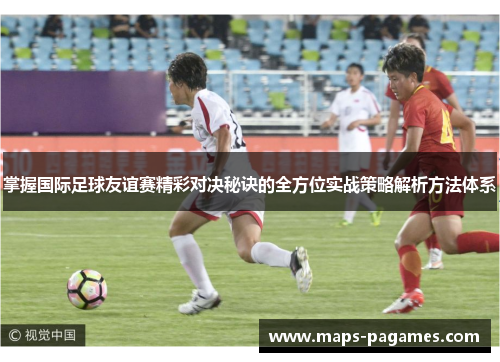 掌握国际足球友谊赛精彩对决秘诀的全方位实战策略解析方法体系