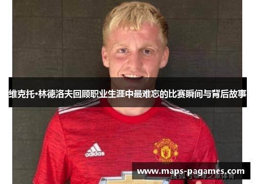 维克托·林德洛夫回顾职业生涯中最难忘的比赛瞬间与背后故事