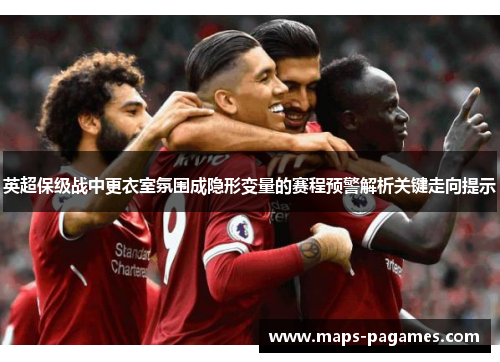 英超保级战中更衣室氛围成隐形变量的赛程预警解析关键走向提示 英超保级战中更衣室氛围成隐形变量的赛程预警解析关键走向提示