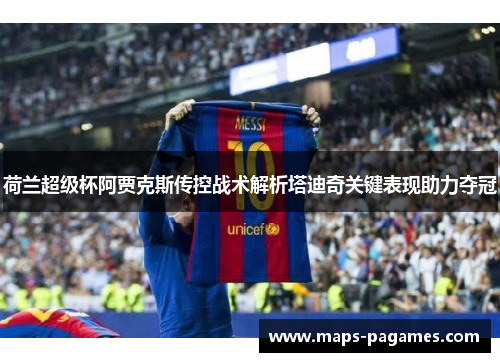 荷兰超级杯阿贾克斯传控战术解析塔迪奇关键表现助力夺冠 荷兰超级杯阿贾克斯传控战术解析塔迪奇关键表现助力夺冠