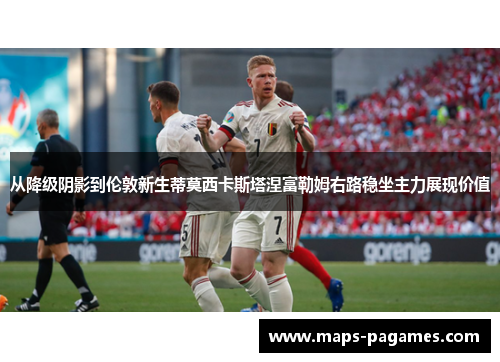 从降级阴影到伦敦新生蒂莫西卡斯塔涅富勒姆右路稳坐主力展现价值