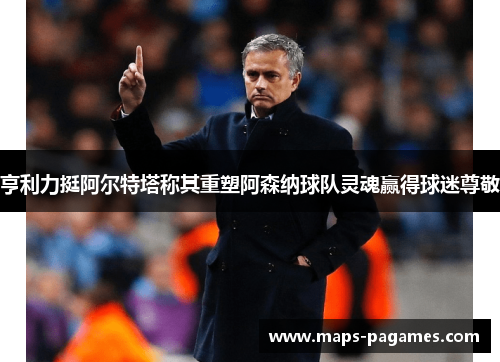亨利力挺阿尔特塔称其重塑阿森纳球队灵魂赢得球迷尊敬