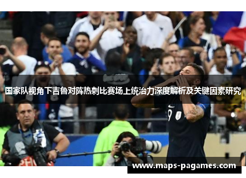 国家队视角下吉鲁对阵热刺比赛场上统治力深度解析及关键因素研究