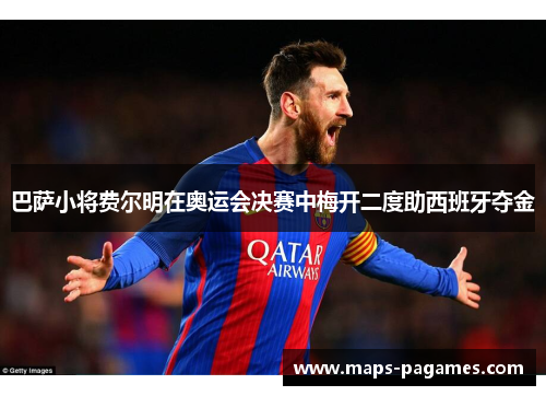 巴萨小将费尔明在奥运会决赛中梅开二度助西班牙夺金 巴萨小将费尔明在奥运会决赛中梅开二度助西班牙夺金