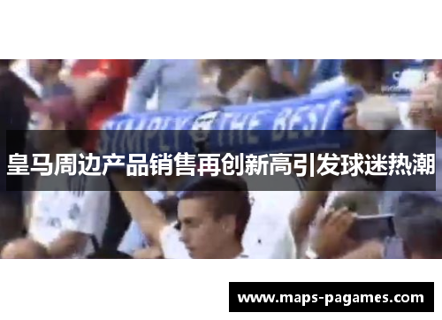 皇马周边产品销售再创新高引发球迷热潮