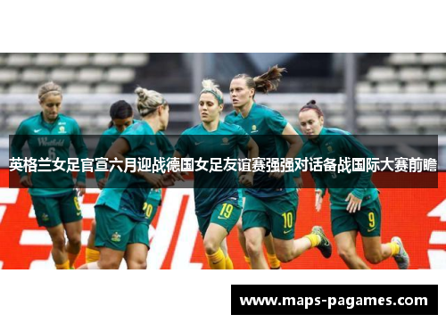英格兰女足官宣六月迎战德国女足友谊赛强强对话备战国际大赛前瞻