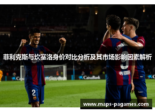 菲利克斯与坎塞洛身价对比分析及其市场影响因素解析