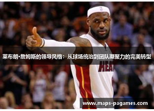 莱布朗·詹姆斯的领导风格：从球场统治到团队凝聚力的完美转型