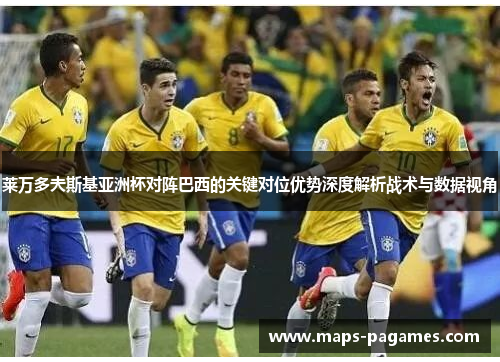 莱万多夫斯基亚洲杯对阵巴西的关键对位优势深度解析战术与数据视角 莱万多夫斯基亚洲杯对阵巴西的关键对位优势深度解析战术与数据视角