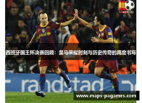 西班牙国王杯决赛回顾：皇马荣耀时刻与历史传奇的再度书写