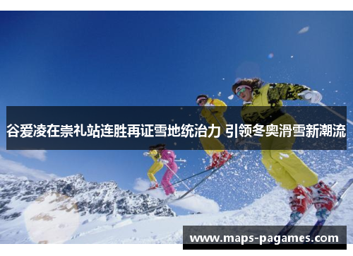 谷爱凌在崇礼站连胜再证雪地统治力 引领冬奥滑雪新潮流 谷爱凌在崇礼站连胜再证雪地统治力 引领冬奥滑雪新潮流