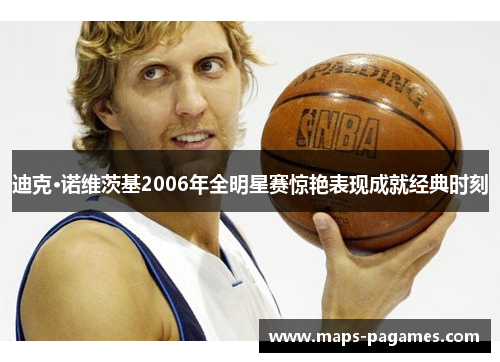 迪克·诺维茨基2006年全明星赛惊艳表现成就经典时刻