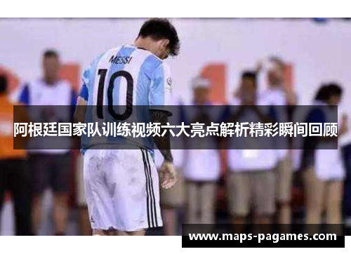 阿根廷国家队训练视频六大亮点解析精彩瞬间回顾