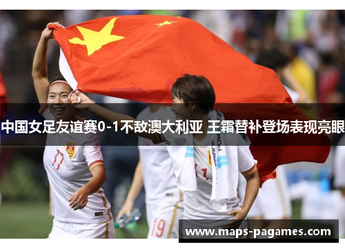 中国女足友谊赛0-1不敌澳大利亚 王霜替补登场表现亮眼 中国女足友谊赛0-1不敌澳大利亚 王霜替补登场表现亮眼
